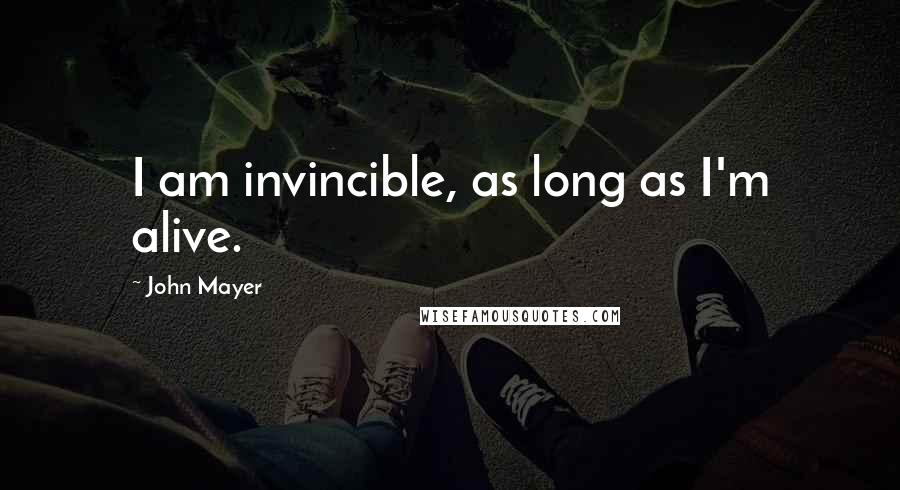 John Mayer Quotes: I am invincible, as long as I'm alive.