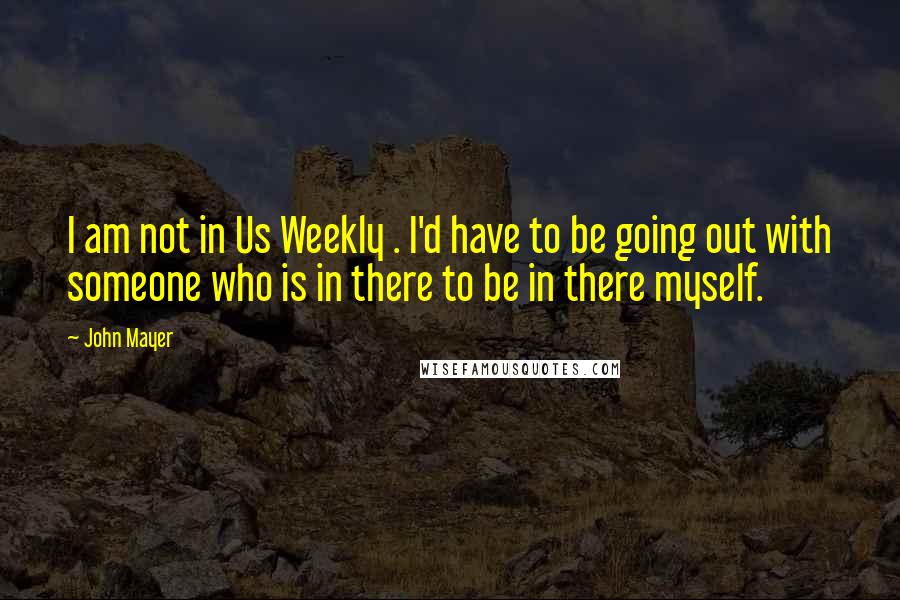 John Mayer Quotes: I am not in Us Weekly . I'd have to be going out with someone who is in there to be in there myself.