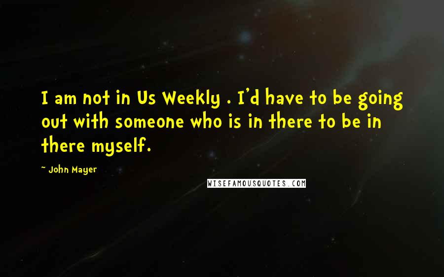 John Mayer Quotes: I am not in Us Weekly . I'd have to be going out with someone who is in there to be in there myself.