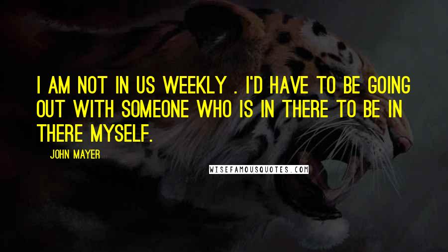 John Mayer Quotes: I am not in Us Weekly . I'd have to be going out with someone who is in there to be in there myself.