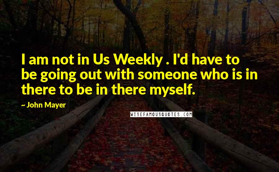 John Mayer Quotes: I am not in Us Weekly . I'd have to be going out with someone who is in there to be in there myself.