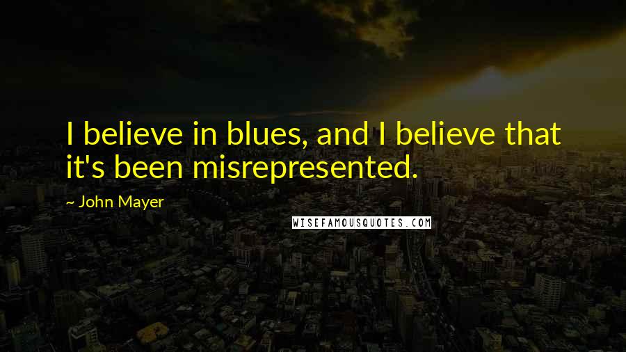 John Mayer Quotes: I believe in blues, and I believe that it's been misrepresented.