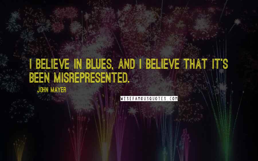 John Mayer Quotes: I believe in blues, and I believe that it's been misrepresented.