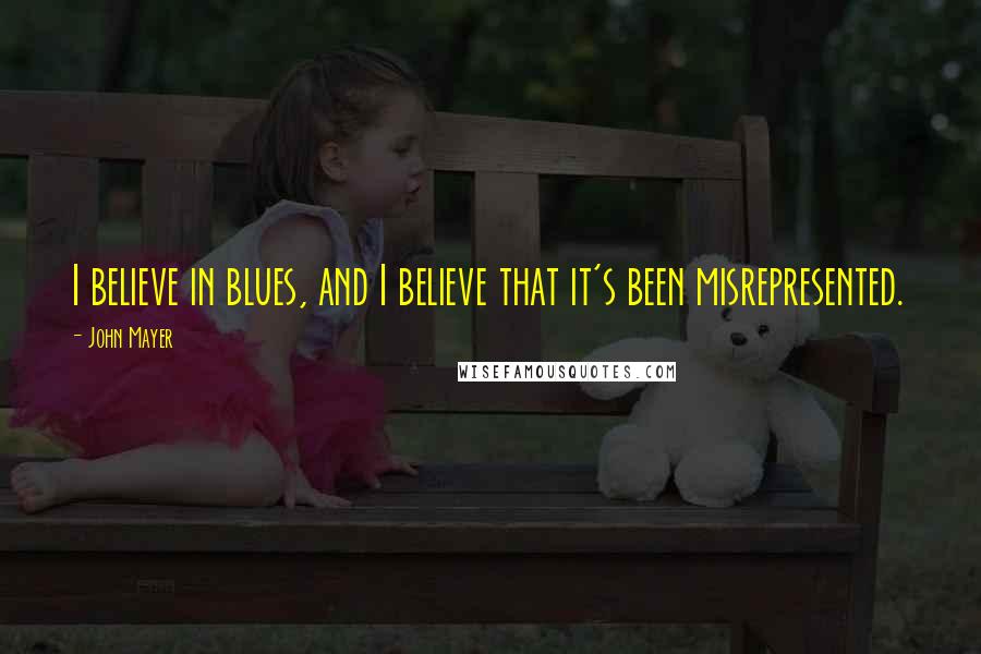 John Mayer Quotes: I believe in blues, and I believe that it's been misrepresented.