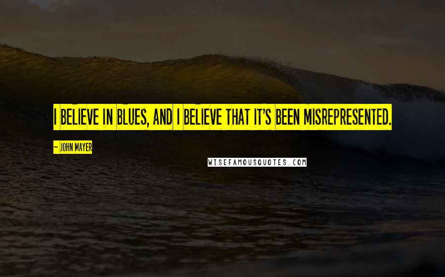 John Mayer Quotes: I believe in blues, and I believe that it's been misrepresented.