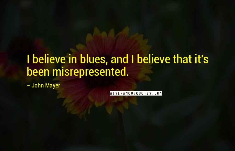 John Mayer Quotes: I believe in blues, and I believe that it's been misrepresented.