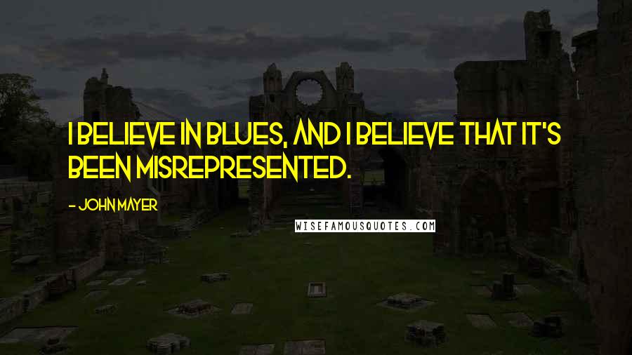 John Mayer Quotes: I believe in blues, and I believe that it's been misrepresented.