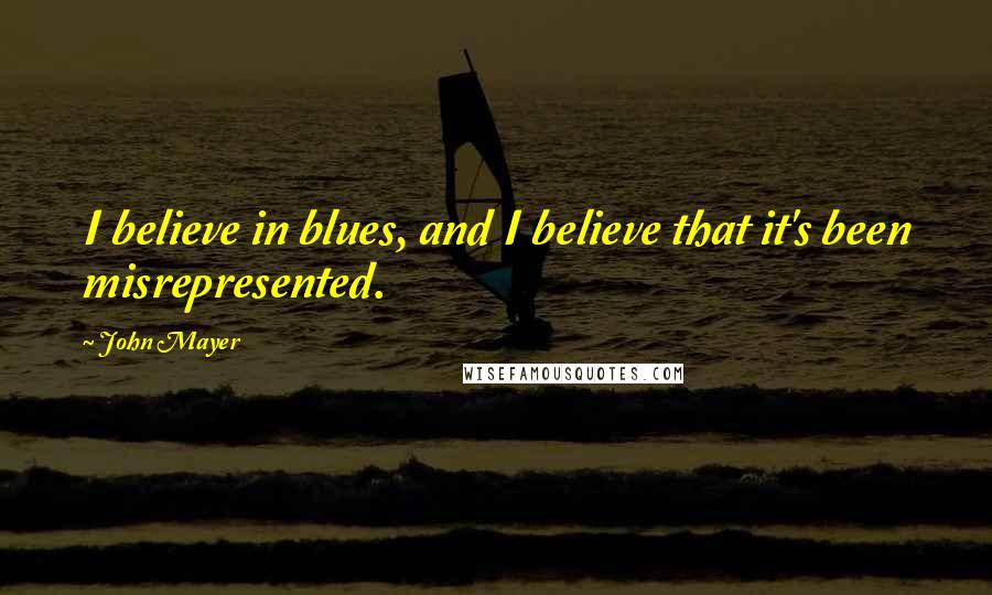 John Mayer Quotes: I believe in blues, and I believe that it's been misrepresented.