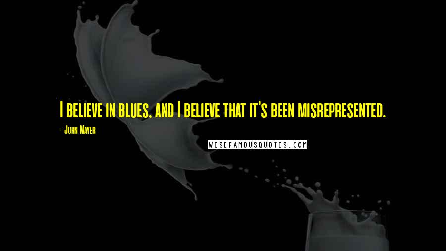 John Mayer Quotes: I believe in blues, and I believe that it's been misrepresented.