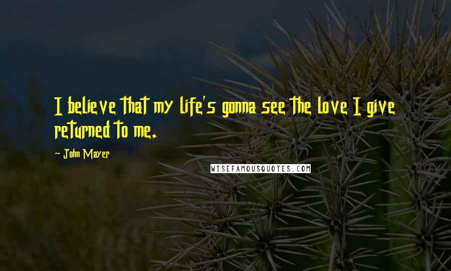 John Mayer Quotes: I believe that my life's gonna see the love I give returned to me.