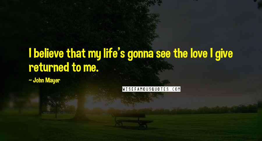 John Mayer Quotes: I believe that my life's gonna see the love I give returned to me.