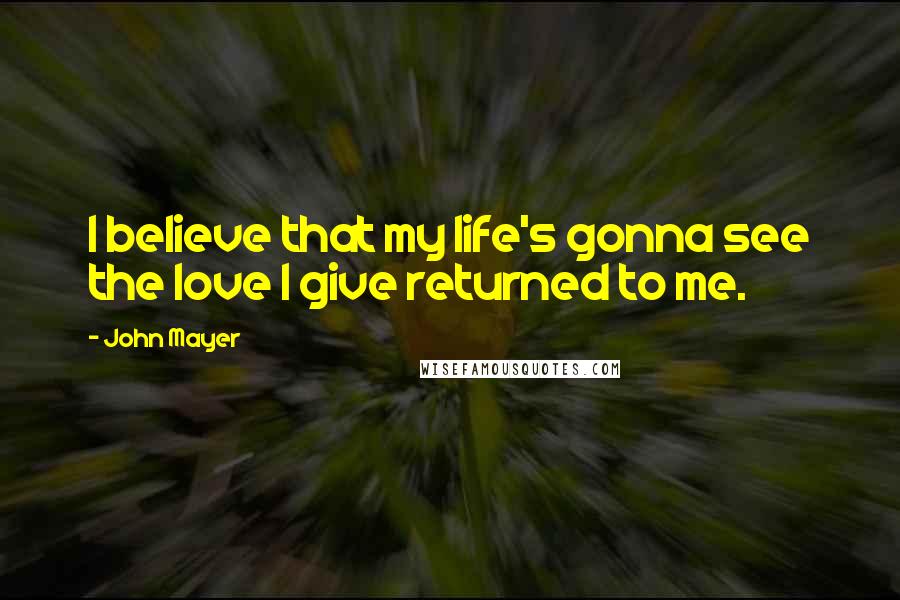 John Mayer Quotes: I believe that my life's gonna see the love I give returned to me.