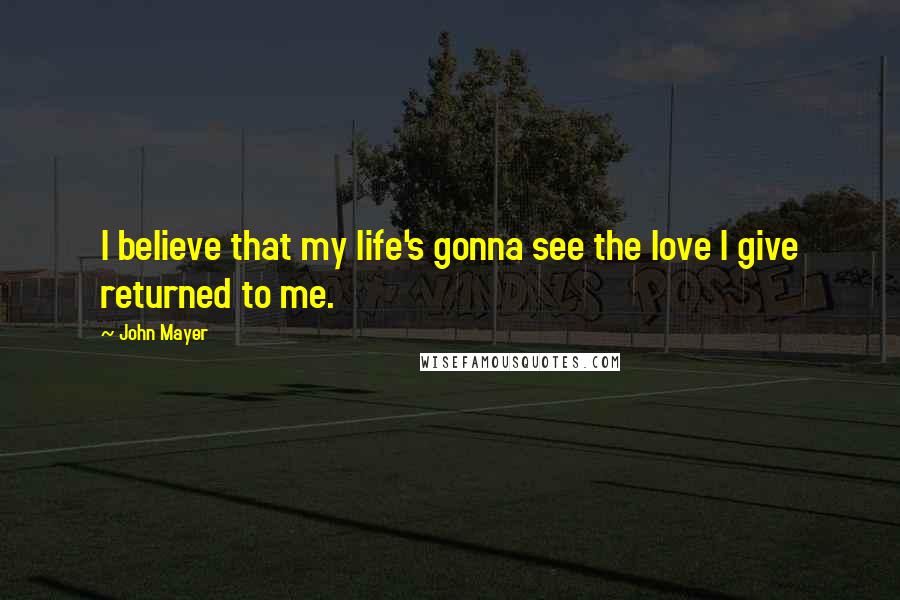 John Mayer Quotes: I believe that my life's gonna see the love I give returned to me.