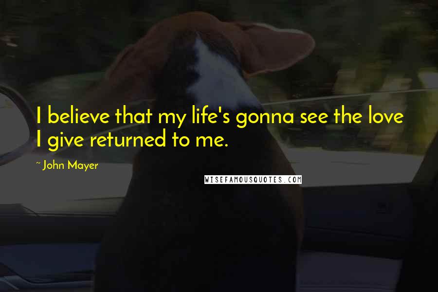 John Mayer Quotes: I believe that my life's gonna see the love I give returned to me.