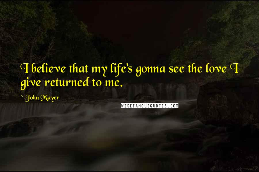 John Mayer Quotes: I believe that my life's gonna see the love I give returned to me.