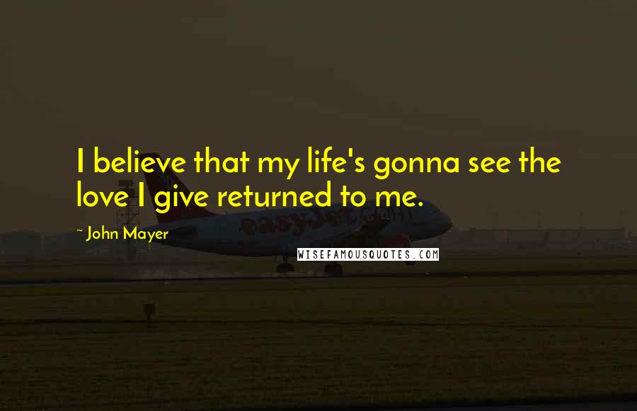 John Mayer Quotes: I believe that my life's gonna see the love I give returned to me.