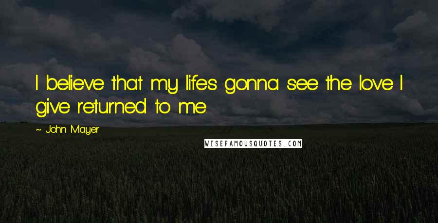 John Mayer Quotes: I believe that my life's gonna see the love I give returned to me.