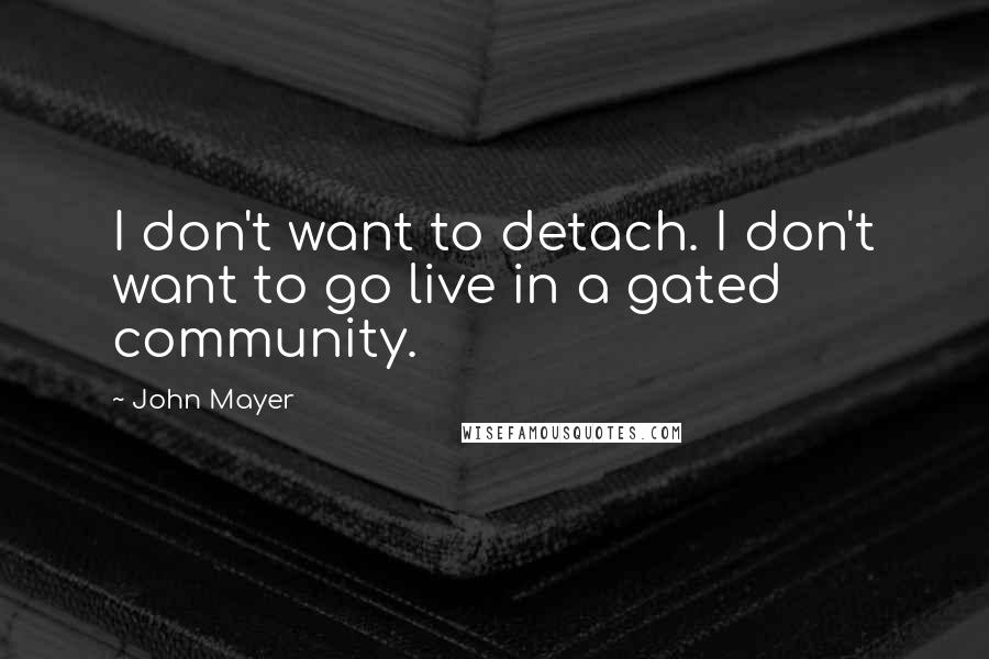 John Mayer Quotes: I don't want to detach. I don't want to go live in a gated community.