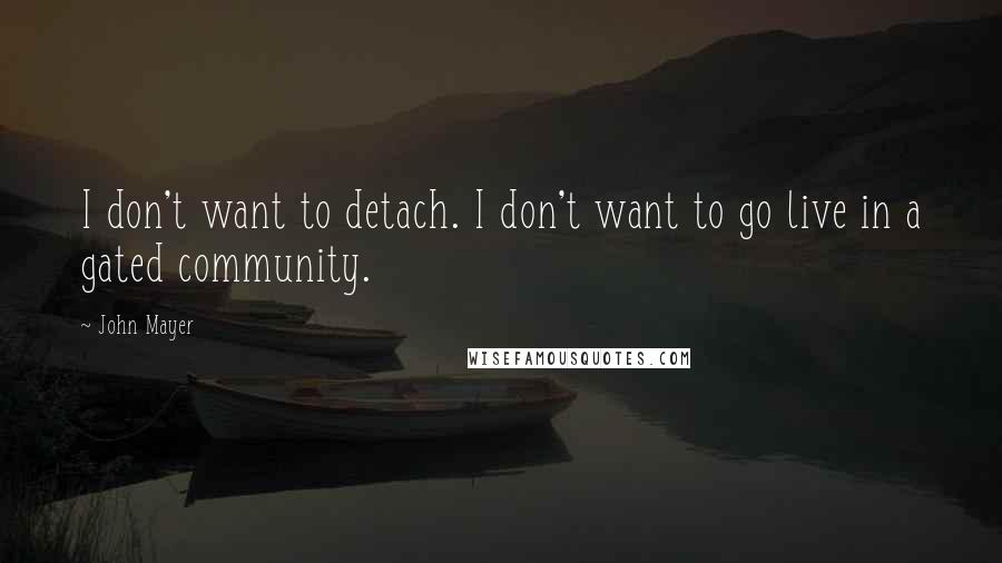 John Mayer Quotes: I don't want to detach. I don't want to go live in a gated community.