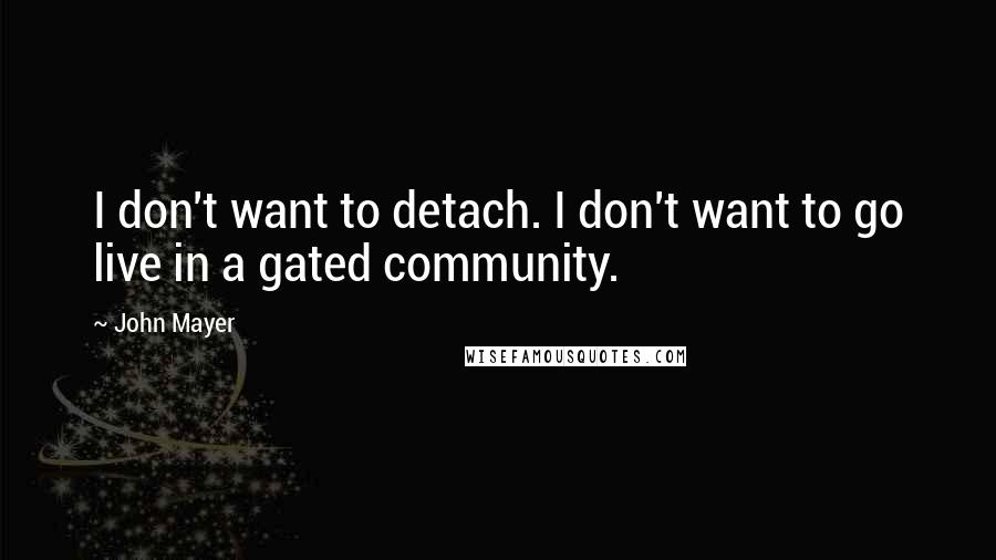 John Mayer Quotes: I don't want to detach. I don't want to go live in a gated community.