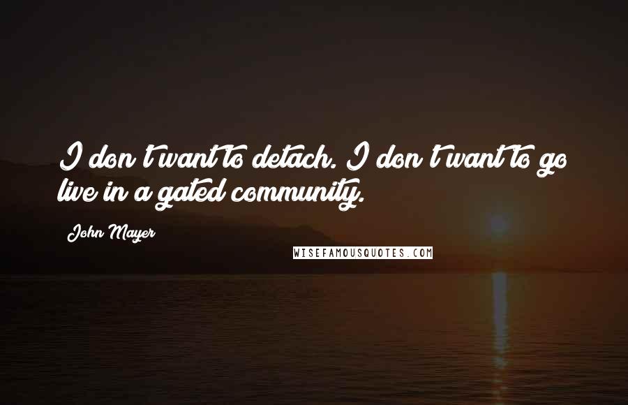 John Mayer Quotes: I don't want to detach. I don't want to go live in a gated community.