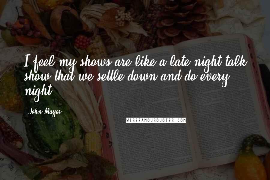 John Mayer Quotes: I feel my shows are like a late-night talk show that we settle down and do every night.