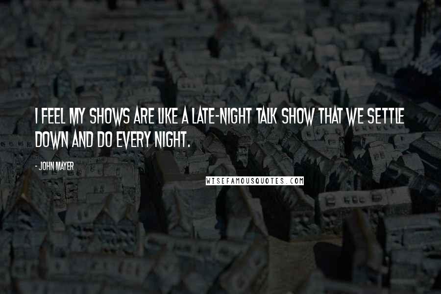 John Mayer Quotes: I feel my shows are like a late-night talk show that we settle down and do every night.