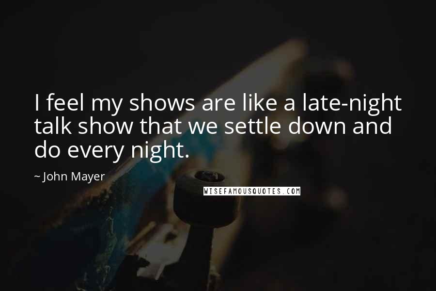 John Mayer Quotes: I feel my shows are like a late-night talk show that we settle down and do every night.