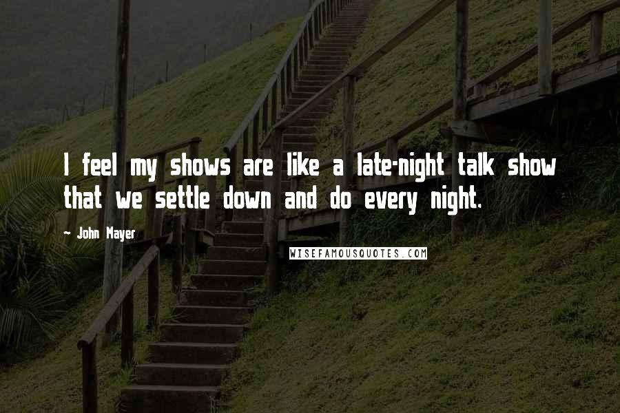 John Mayer Quotes: I feel my shows are like a late-night talk show that we settle down and do every night.