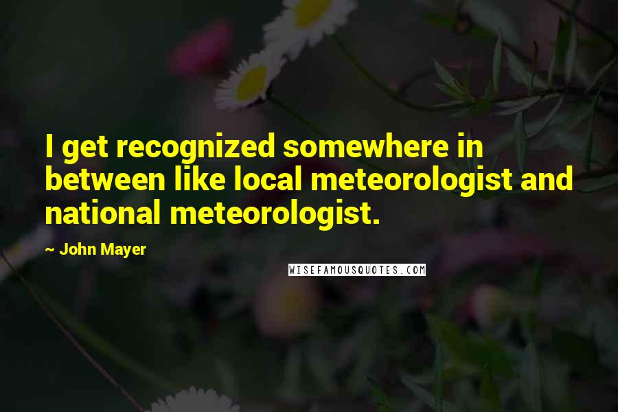John Mayer Quotes: I get recognized somewhere in between like local meteorologist and national meteorologist.