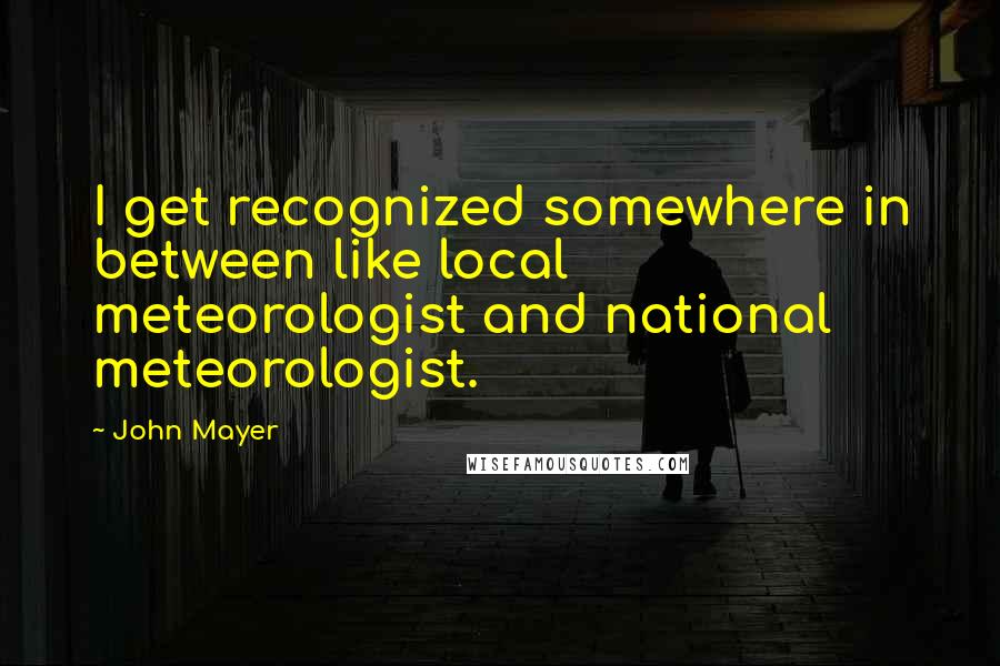 John Mayer Quotes: I get recognized somewhere in between like local meteorologist and national meteorologist.