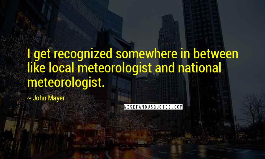 John Mayer Quotes: I get recognized somewhere in between like local meteorologist and national meteorologist.