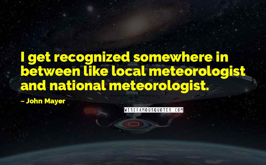 John Mayer Quotes: I get recognized somewhere in between like local meteorologist and national meteorologist.