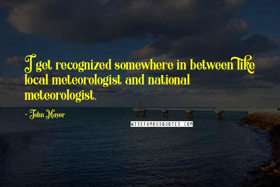 John Mayer Quotes: I get recognized somewhere in between like local meteorologist and national meteorologist.