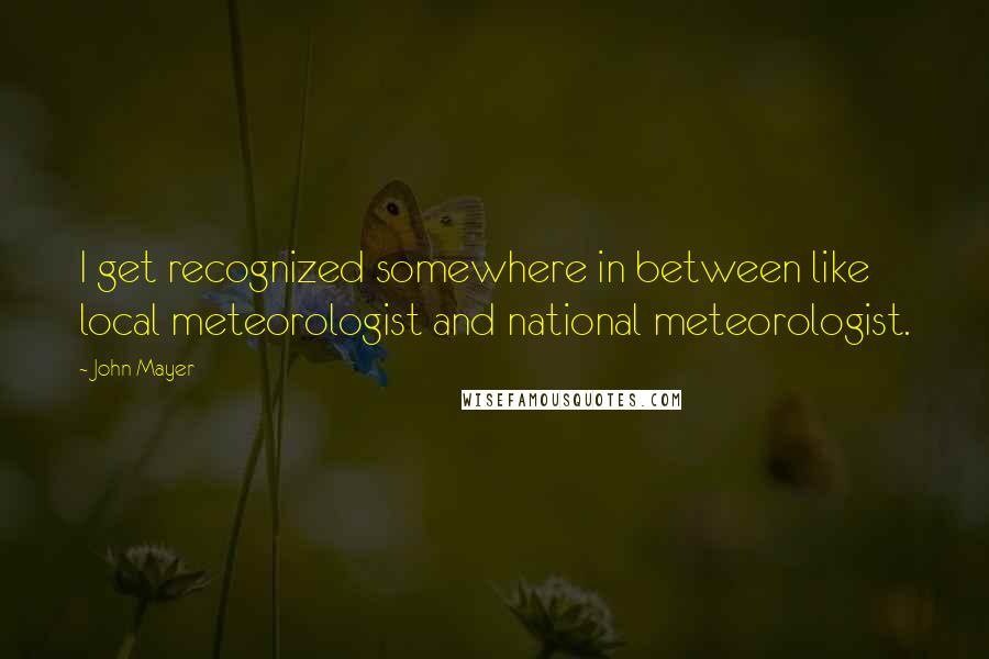 John Mayer Quotes: I get recognized somewhere in between like local meteorologist and national meteorologist.