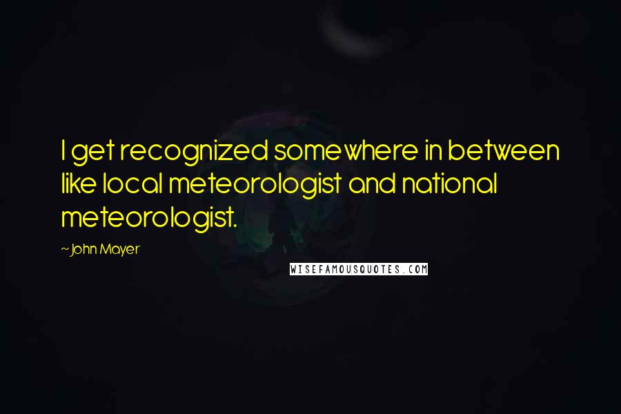John Mayer Quotes: I get recognized somewhere in between like local meteorologist and national meteorologist.