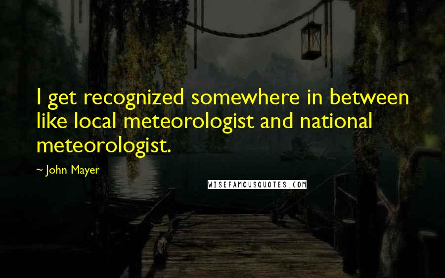 John Mayer Quotes: I get recognized somewhere in between like local meteorologist and national meteorologist.