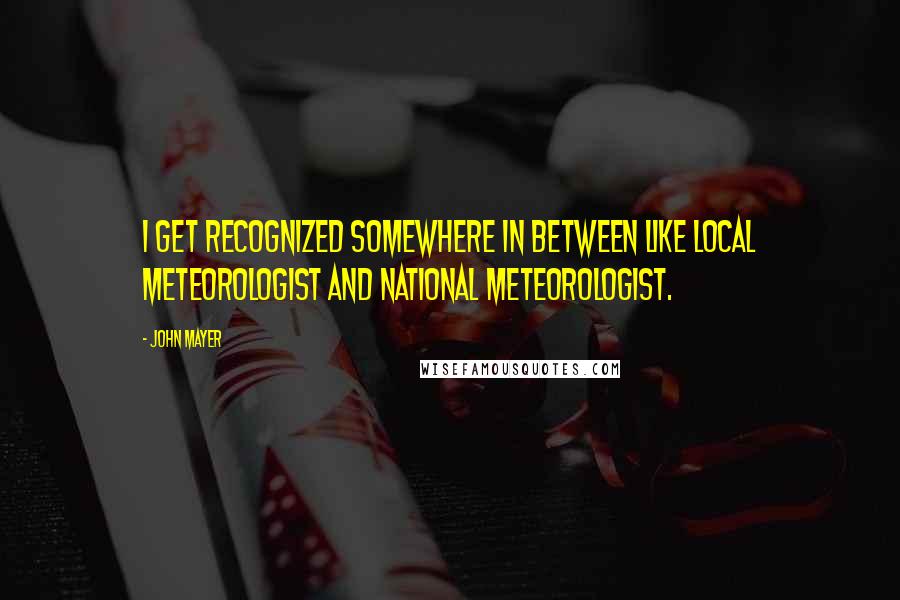 John Mayer Quotes: I get recognized somewhere in between like local meteorologist and national meteorologist.