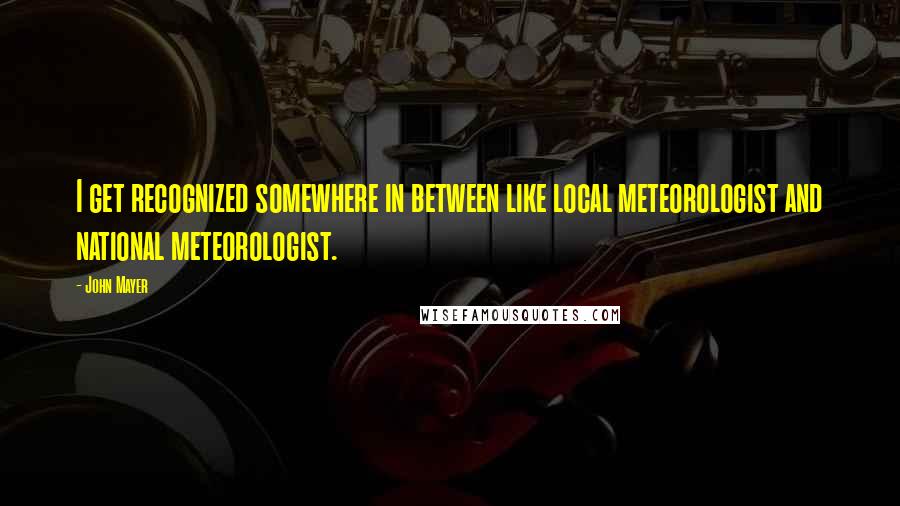 John Mayer Quotes: I get recognized somewhere in between like local meteorologist and national meteorologist.