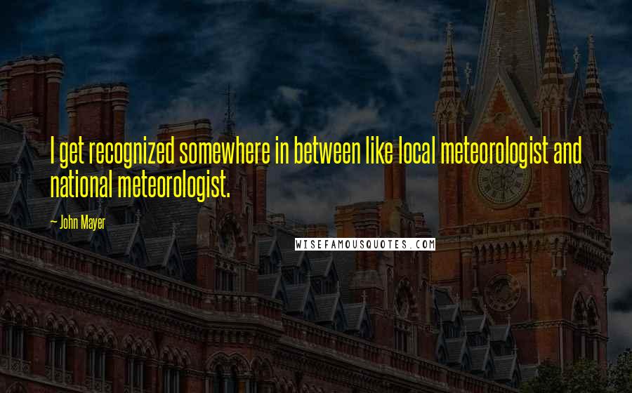 John Mayer Quotes: I get recognized somewhere in between like local meteorologist and national meteorologist.