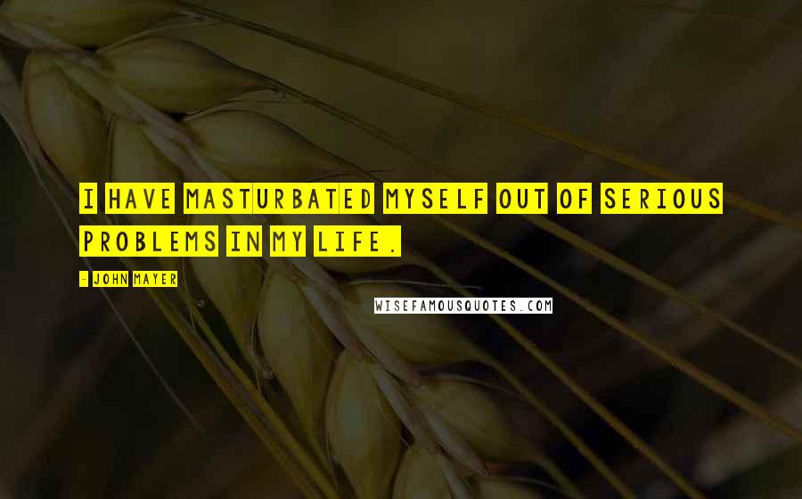 John Mayer Quotes: I have masturbated myself out of serious problems in my life.