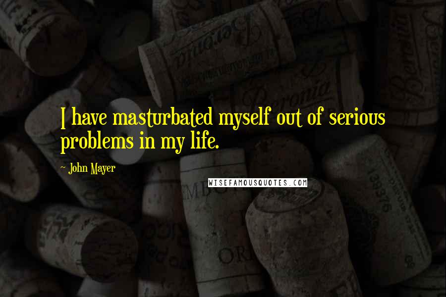 John Mayer Quotes: I have masturbated myself out of serious problems in my life.