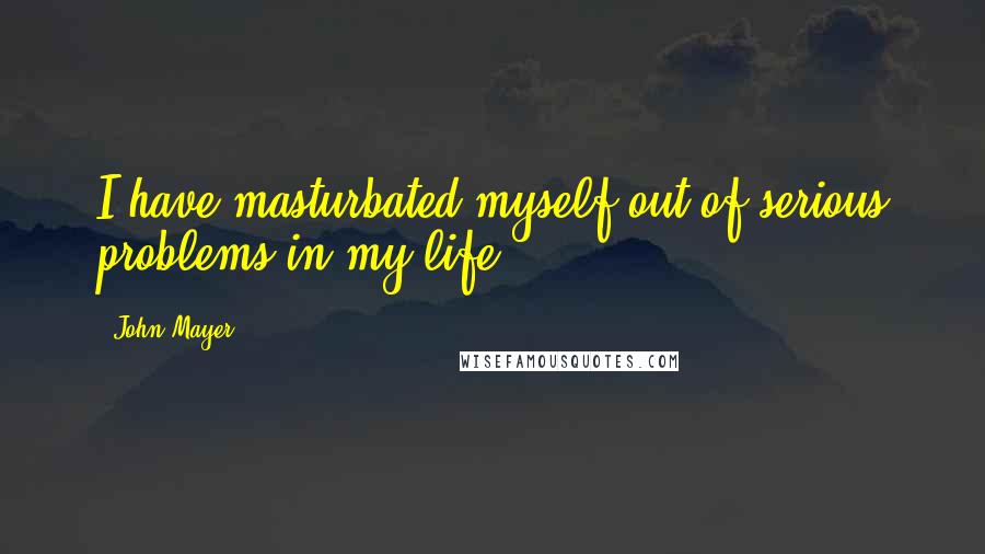 John Mayer Quotes: I have masturbated myself out of serious problems in my life.