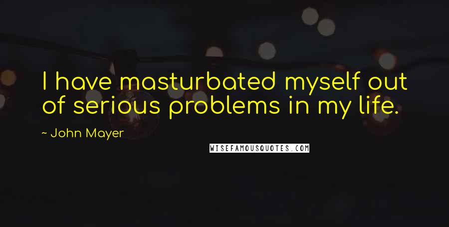 John Mayer Quotes: I have masturbated myself out of serious problems in my life.