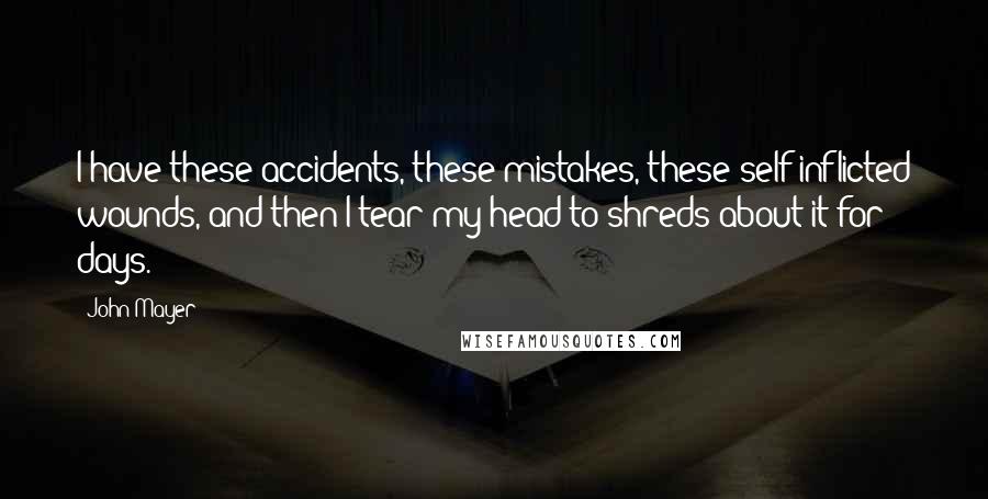John Mayer Quotes: I have these accidents, these mistakes, these self-inflicted wounds, and then I tear my head to shreds about it for days.