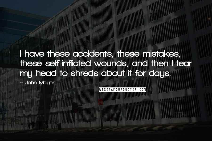 John Mayer Quotes: I have these accidents, these mistakes, these self-inflicted wounds, and then I tear my head to shreds about it for days.