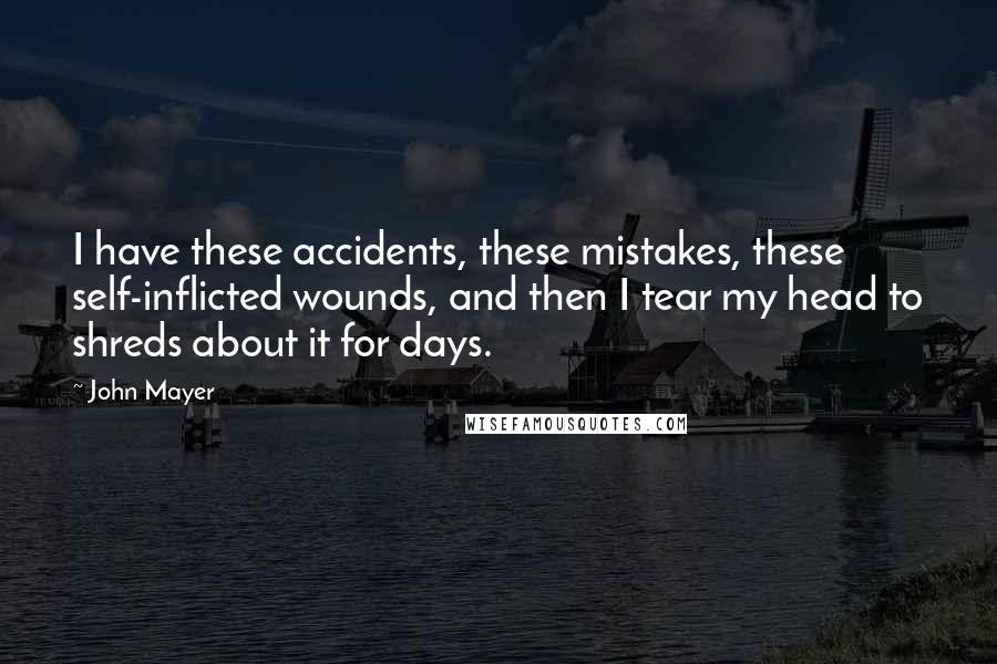 John Mayer Quotes: I have these accidents, these mistakes, these self-inflicted wounds, and then I tear my head to shreds about it for days.