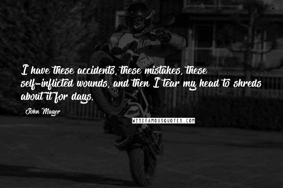 John Mayer Quotes: I have these accidents, these mistakes, these self-inflicted wounds, and then I tear my head to shreds about it for days.