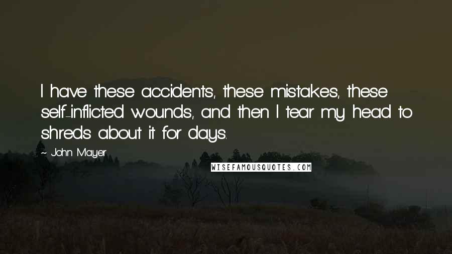 John Mayer Quotes: I have these accidents, these mistakes, these self-inflicted wounds, and then I tear my head to shreds about it for days.