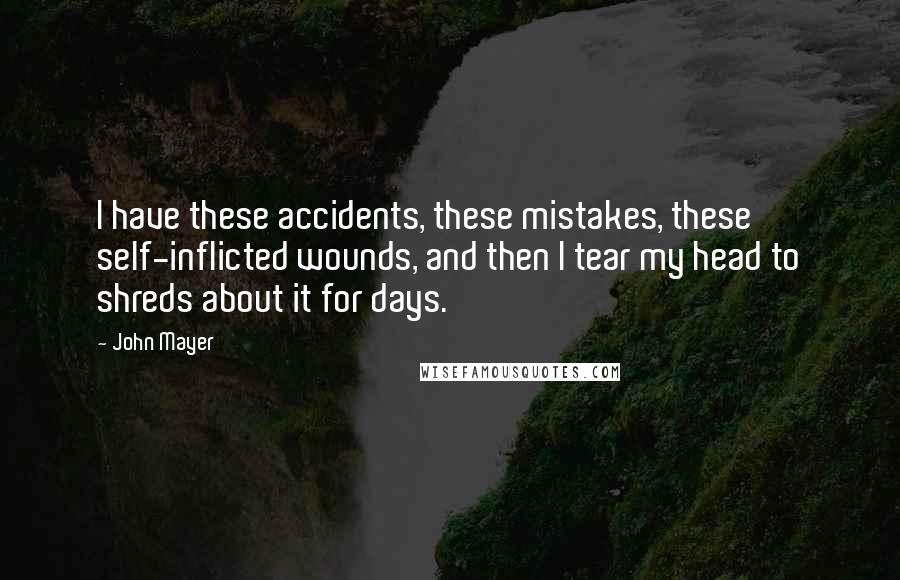 John Mayer Quotes: I have these accidents, these mistakes, these self-inflicted wounds, and then I tear my head to shreds about it for days.